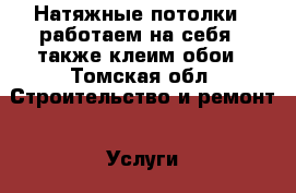 Натяжные потолки!!!работаем на себя!!!также клеим обои - Томская обл. Строительство и ремонт » Услуги   